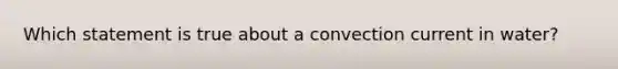 Which statement is true about a convection current in water?