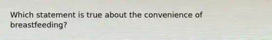 Which statement is true about the convenience of breastfeeding?