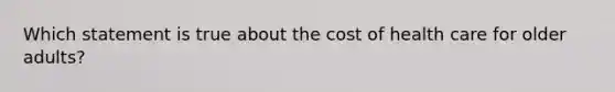 Which statement is true about the cost of health care for older adults?