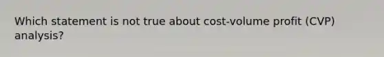 Which statement is not true about cost-volume profit (CVP) analysis?