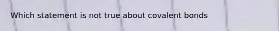 Which statement is not true about covalent bonds