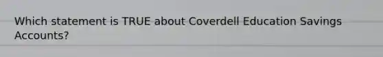 Which statement is TRUE about Coverdell Education Savings Accounts?