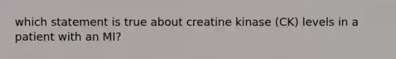 which statement is true about creatine kinase (CK) levels in a patient with an MI?