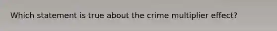 Which statement is true about the crime multiplier effect?