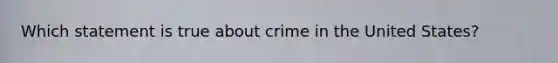 Which statement is true about crime in the United States?