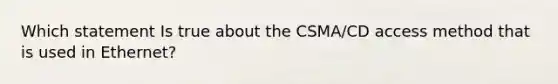 Which statement Is true about the CSMA/CD access method that is used in Ethernet?