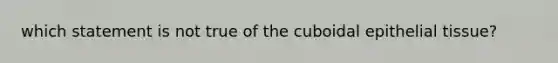 which statement is not true of the cuboidal epithelial tissue?