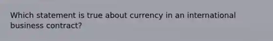 Which statement is true about currency in an international business contract?