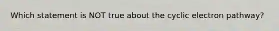 Which statement is NOT true about the cyclic electron pathway?