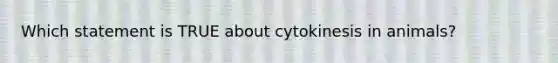 ​Which statement is TRUE about cytokinesis in animals?