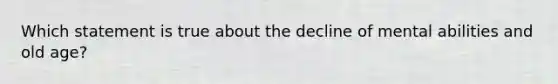 Which statement is true about the decline of mental abilities and old age?