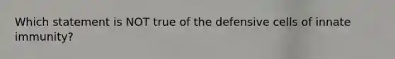 Which statement is NOT true of the defensive cells of innate immunity?