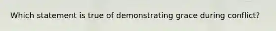 Which statement is true of demonstrating grace during conflict?​