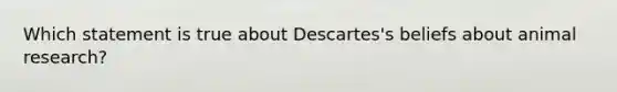 Which statement is true about Descartes's beliefs about animal research?