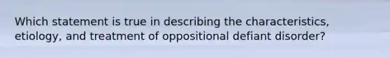 Which statement is true in describing the characteristics, etiology, and treatment of oppositional defiant disorder?