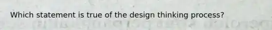 Which statement is true of the design thinking process?