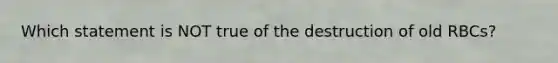 Which statement is NOT true of the destruction of old RBCs?