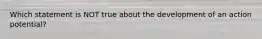 Which statement is NOT true about the development of an action potential?
