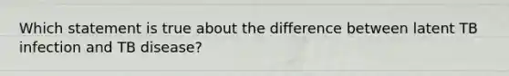 Which statement is true about the difference between latent TB infection and TB disease?