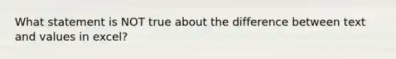 What statement is NOT true about the difference between text and values in excel?