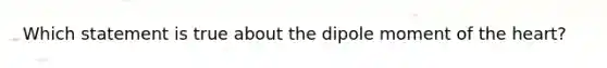 Which statement is true about the dipole moment of the heart?