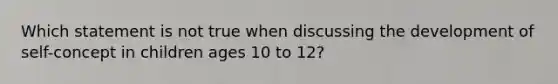 Which statement is not true when discussing the development of self-concept in children ages 10 to 12?