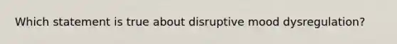 Which statement is true about disruptive mood dysregulation?