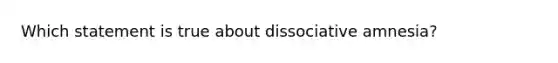 Which statement is true about dissociative amnesia?