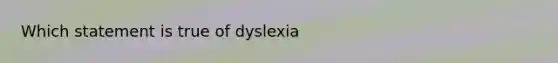 Which statement is true of dyslexia