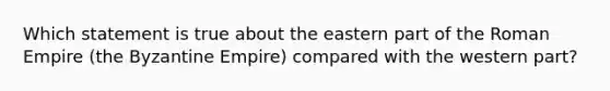 Which statement is true about the eastern part of the Roman Empire (the Byzantine Empire) compared with the western part?