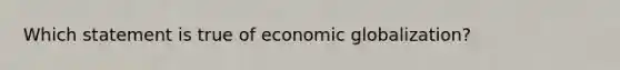 Which statement is true of economic globalization?