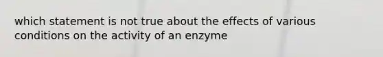 which statement is not true about the effects of various conditions on the activity of an enzyme