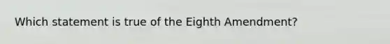 Which statement is true of the Eighth Amendment?