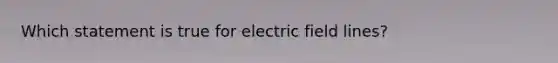 Which statement is true for electric field lines?