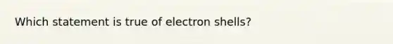 Which statement is true of electron shells?