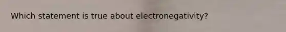 Which statement is true about electronegativity?