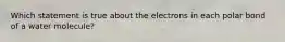 Which statement is true about the electrons in each polar bond of a water molecule?