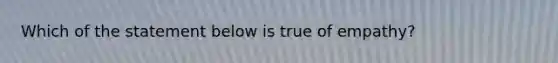 Which of the statement below is true of empathy?