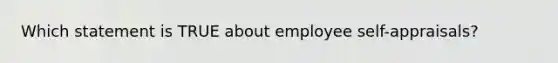 Which statement is TRUE about employee self-appraisals?