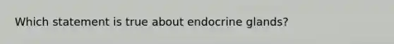 Which statement is true about endocrine glands?