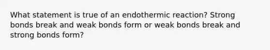 What statement is true of an endothermic reaction? Strong bonds break and weak bonds form or weak bonds break and strong bonds form?