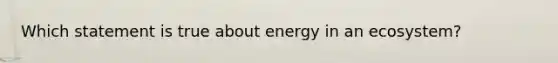 Which statement is true about energy in an ecosystem?