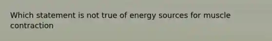 Which statement is not true of energy sources for muscle contraction