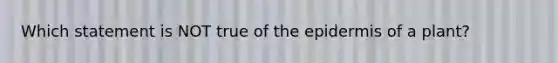 Which statement is NOT true of the epidermis of a plant?