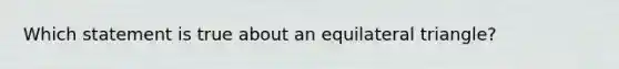 Which statement is true about an equilateral triangle?