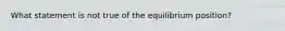 What statement is not true of the equilibrium position?