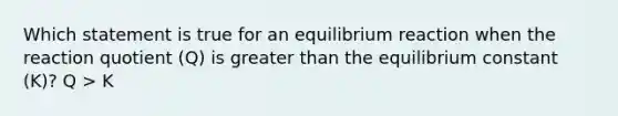 Which statement is true for an equilibrium reaction when the reaction quotient (Q) is greater than the equilibrium constant (K)? Q > K