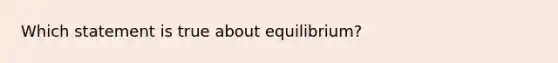 Which statement is true about equilibrium?