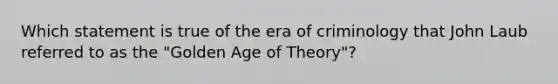 Which statement is true of the era of criminology that John Laub referred to as the "Golden Age of Theory"?