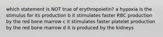 which statement is NOT true of erythropoietin? a hypoxia is the stimulus for its production b it stimulates faster RBC production by the red bone marrow c it stimulates faster platelet production by the red bone marrow d it is produced by the kidneys